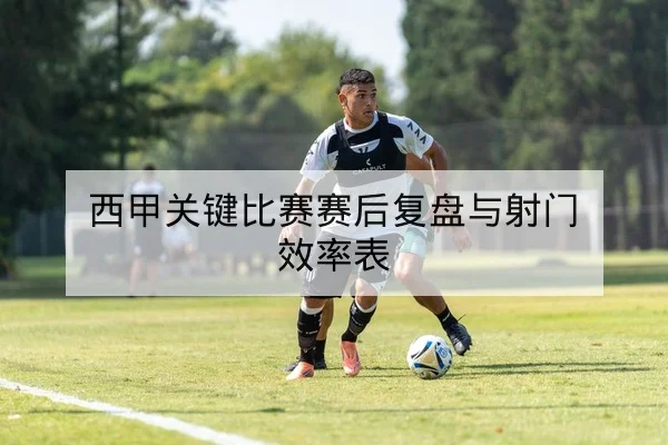 西甲关键比赛赛后复盘与射门效率表